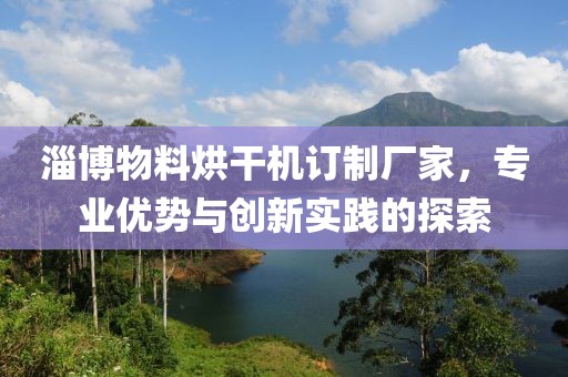 淄博物料烘干机订制厂家，专业优势与创新实践的探索