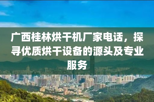 广西桂林烘干机厂家电话，探寻优质烘干设备的源头及专业服务