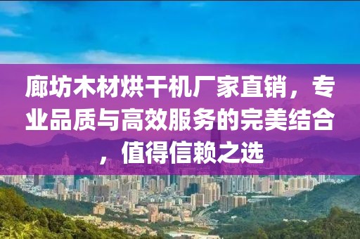 廊坊木材烘干机厂家直销，专业品质与高效服务的完美结合，值得信赖之选