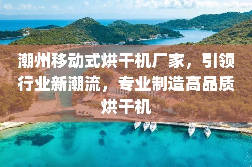 潮州移动式烘干机厂家，引领行业新潮流，专业制造高品质烘干机