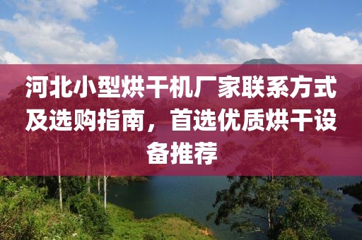 河北小型烘干机厂家联系方式及选购指南，首选优质烘干设备推荐