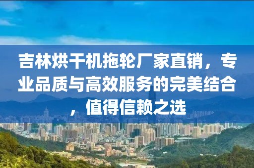 吉林烘干机拖轮厂家直销，专业品质与高效服务的完美结合，值得信赖之选