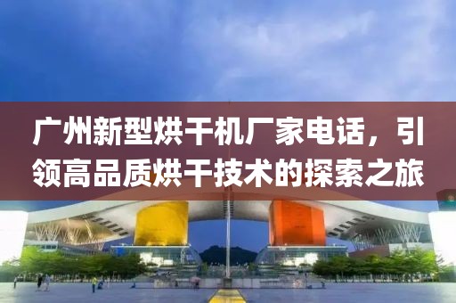 广州新型烘干机厂家电话，引领高品质烘干技术的探索之旅