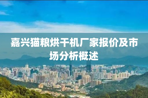 嘉兴猫粮烘干机厂家报价及市场分析概述