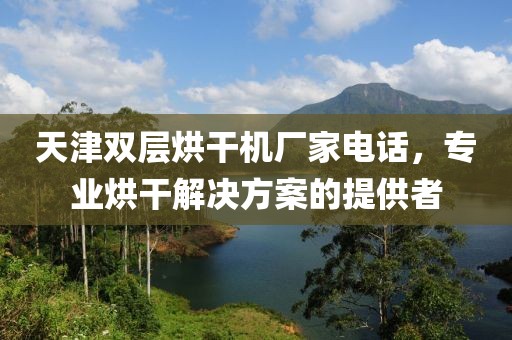 天津双层烘干机厂家电话，专业烘干解决方案的提供者