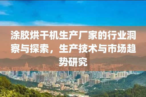 涂胶烘干机生产厂家的行业洞察与探索，生产技术与市场趋势研究