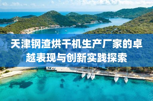 天津钢渣烘干机生产厂家的卓越表现与创新实践探索