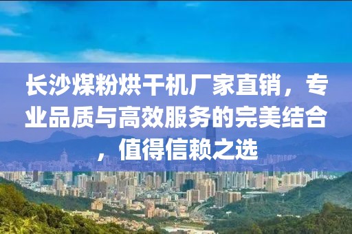 长沙煤粉烘干机厂家直销，专业品质与高效服务的完美结合，值得信赖之选