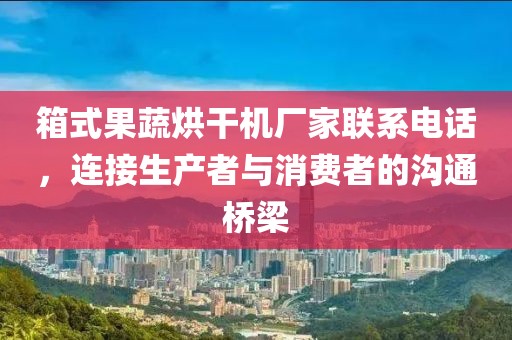 箱式果蔬烘干机厂家联系电话，连接生产者与消费者的沟通桥梁