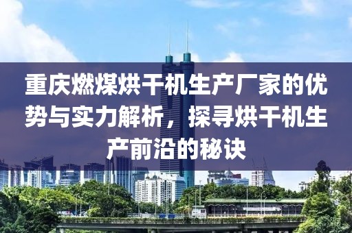 重庆燃煤烘干机生产厂家的优势与实力解析，探寻烘干机生产前沿的秘诀