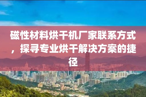 磁性材料烘干机厂家联系方式，探寻专业烘干解决方案的捷径