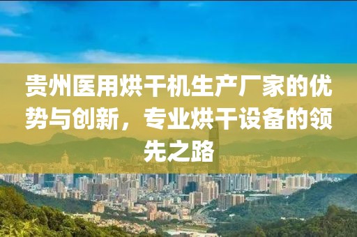 贵州医用烘干机生产厂家的优势与创新，专业烘干设备的领先之路