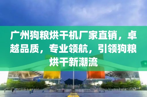 广州狗粮烘干机厂家直销，卓越品质，专业领航，引领狗粮烘干新潮流