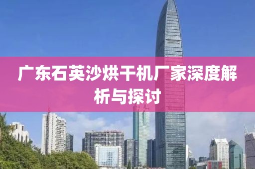 广东石英沙烘干机厂家深度解析与探讨