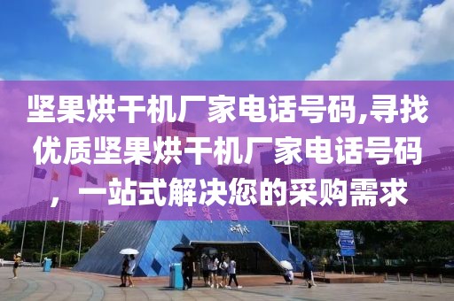 坚果烘干机厂家电话号码,寻找优质坚果烘干机厂家电话号码，一站式解决您的采购需求