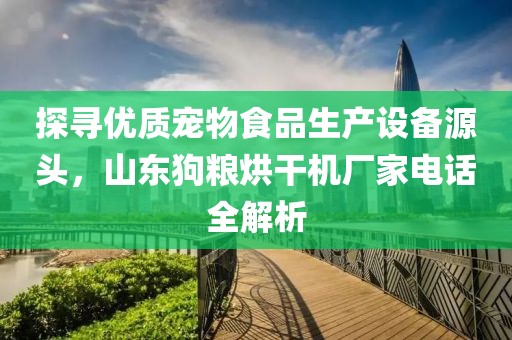 探寻优质宠物食品生产设备源头，山东狗粮烘干机厂家电话全解析