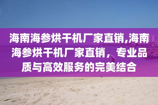 海南海参烘干机厂家直销,海南海参烘干机厂家直销，专业品质与高效服务的完美结合