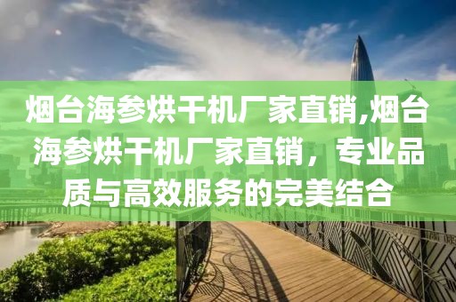 烟台海参烘干机厂家直销,烟台海参烘干机厂家直销，专业品质与高效服务的完美结合