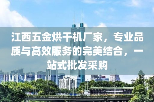 江西五金烘干机厂家，专业品质与高效服务的完美结合，一站式批发采购