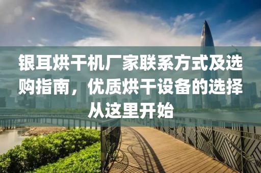 银耳烘干机厂家联系方式及选购指南，优质烘干设备的选择从这里开始