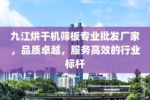 九江烘干机筛板专业批发厂家，品质卓越，服务高效的行业标杆