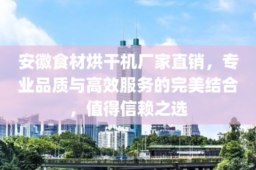 安徽食材烘干机厂家直销，专业品质与高效服务的完美结合，值得信赖之选