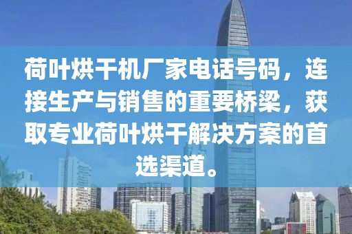 荷叶烘干机厂家电话号码，连接生产与销售的重要桥梁，获取专业荷叶烘干解决方案的首选渠道。