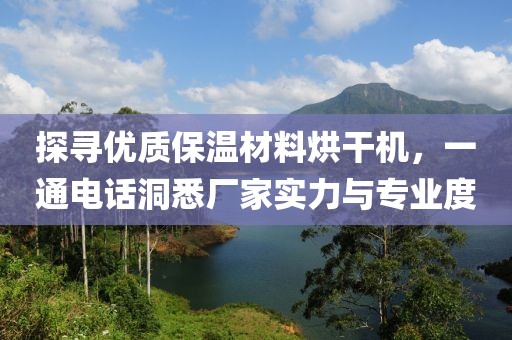 探寻优质保温材料烘干机，一通电话洞悉厂家实力与专业度