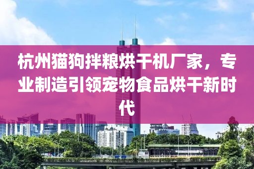 杭州猫狗拌粮烘干机厂家，专业制造引领宠物食品烘干新时代