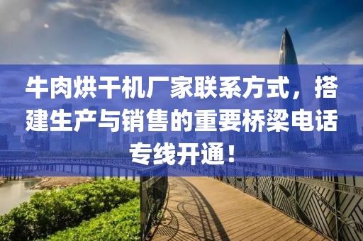 牛肉烘干机厂家联系方式，搭建生产与销售的重要桥梁电话专线开通！