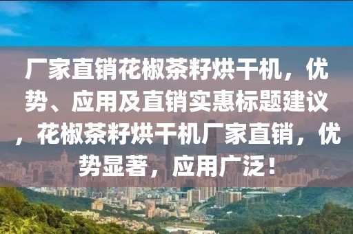 厂家直销花椒茶籽烘干机，优势、应用及直销实惠标题建议，花椒茶籽烘干机厂家直销，优势显著，应用广泛！