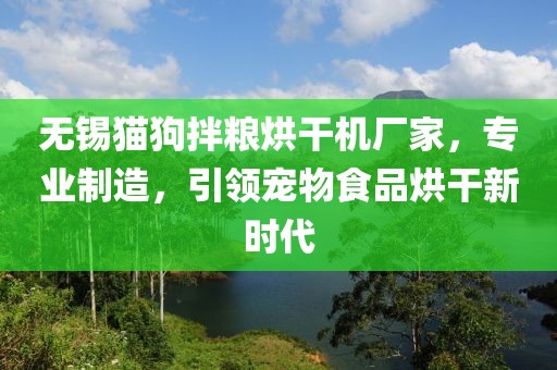 无锡猫狗拌粮烘干机厂家，专业制造，引领宠物食品烘干新时代