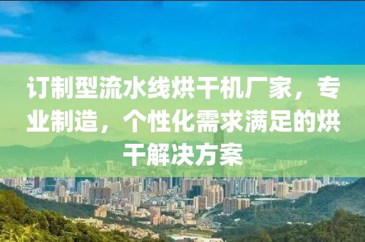 订制型流水线烘干机厂家，专业制造，个性化需求满足的烘干解决方案