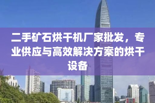 二手矿石烘干机厂家批发，专业供应与高效解决方案的烘干设备