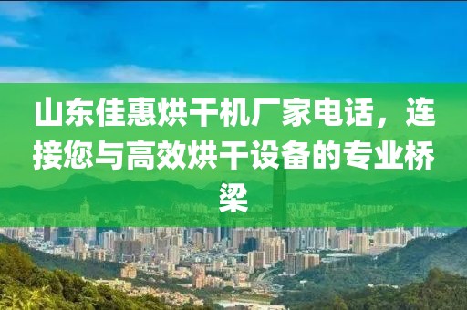 山东佳惠烘干机厂家电话，连接您与高效烘干设备的专业桥梁