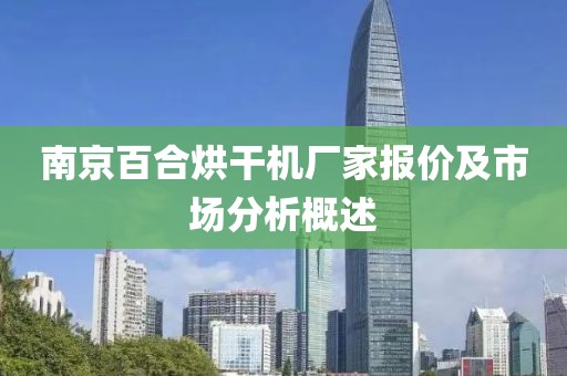 南京百合烘干机厂家报价及市场分析概述