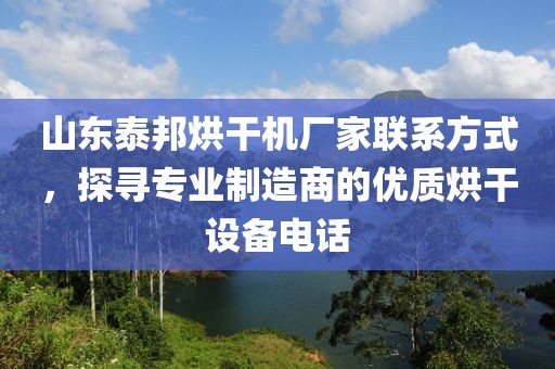 山东泰邦烘干机厂家联系方式，探寻专业制造商的优质烘干设备电话