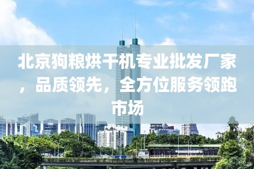 北京狗粮烘干机专业批发厂家，品质领先，全方位服务领跑市场