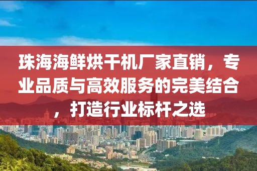 珠海海鲜烘干机厂家直销，专业品质与高效服务的完美结合，打造行业标杆之选