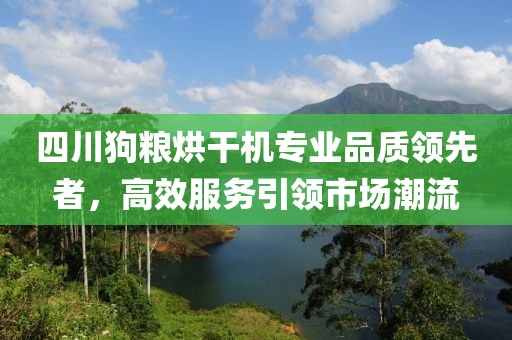 四川狗粮烘干机专业品质领先者，高效服务引领市场潮流