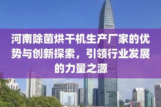 河南除菌烘干机生产厂家的优势与创新探索，引领行业发展的力量之源