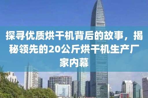 探寻优质烘干机背后的故事，揭秘领先的20公斤烘干机生产厂家内幕