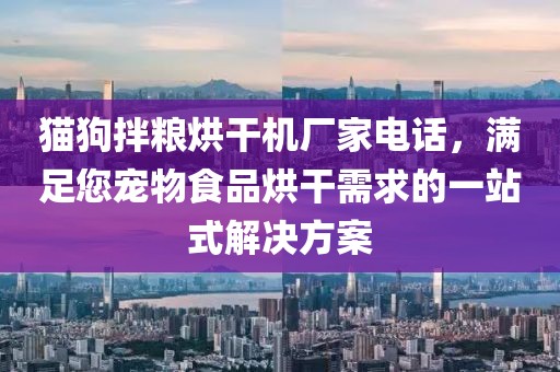 猫狗拌粮烘干机厂家电话，满足您宠物食品烘干需求的一站式解决方案