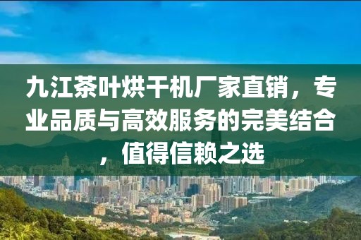 九江茶叶烘干机厂家直销，专业品质与高效服务的完美结合，值得信赖之选