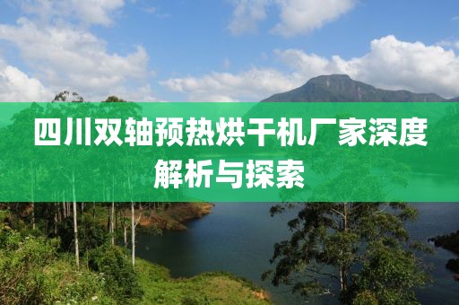 四川双轴预热烘干机厂家深度解析与探索