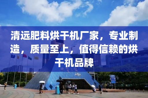 清远肥料烘干机厂家，专业制造，质量至上，值得信赖的烘干机品牌