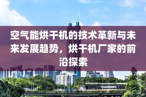 空气能烘干机的技术革新与未来发展趋势，烘干机厂家的前沿探索