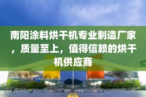 南阳涂料烘干机专业制造厂家，质量至上，值得信赖的烘干机供应商