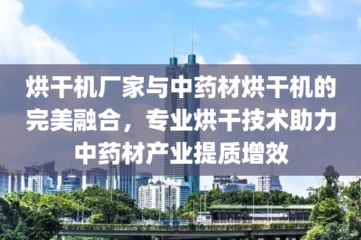 烘干机厂家与中药材烘干机的完美融合，专业烘干技术助力中药材产业提质增效