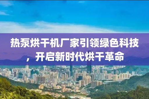 热泵烘干机厂家引领绿色科技，开启新时代烘干革命